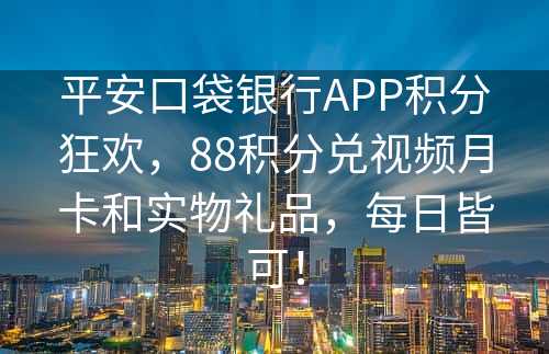 平安口袋银行APP积分狂欢，88积分兑视频月卡和实物礼品，每日皆可！