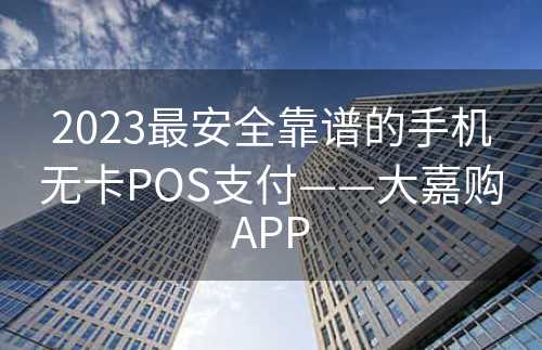 2023最安全靠谱的手机无卡POS支付——大嘉购APP