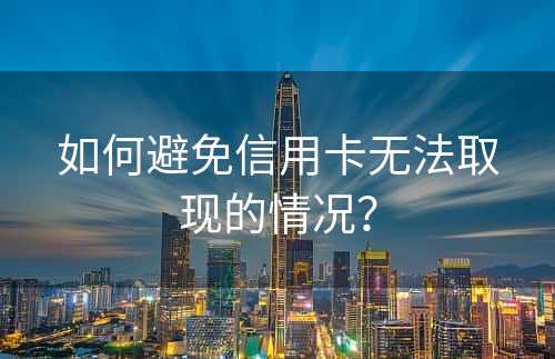 如何避免信用卡无法取现的情况？