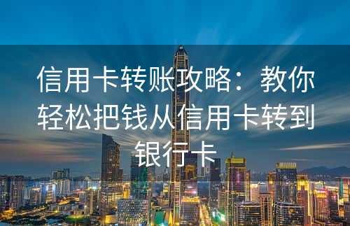 信用卡转账攻略：教你轻松把钱从信用卡转到银行卡