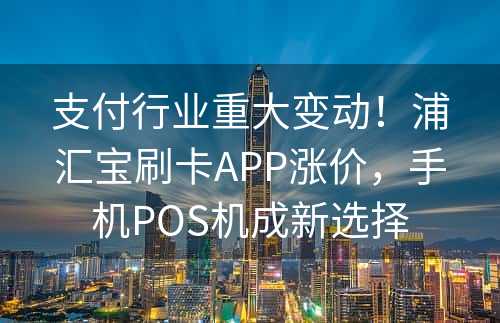 支付行业重大变动！浦汇宝刷卡APP涨价，手机POS机成新选择