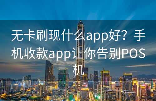 无卡刷现什么app好？手机收款app让你告别POS机