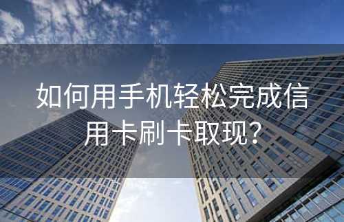 如何用手机轻松完成信用卡刷卡取现？