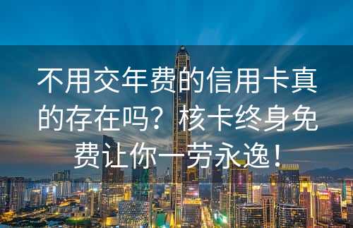 不用交年费的信用卡真的存在吗？核卡终身免费让你一劳永逸！