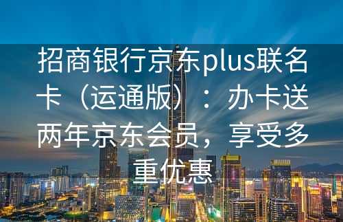 招商银行京东plus联名卡（运通版）：办卡送两年京东会员，享受多重优惠