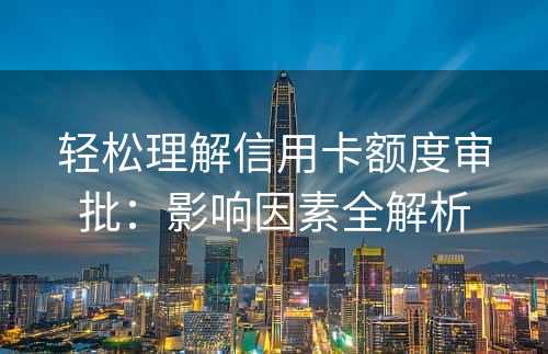 轻松理解信用卡额度审批：影响因素全解析