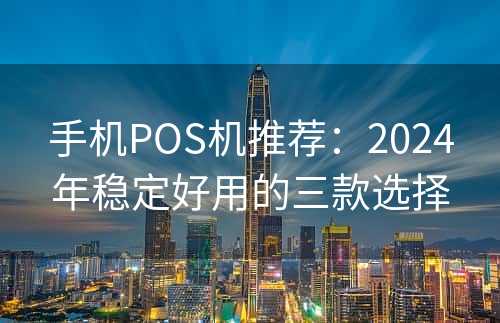 手机POS机推荐：2024年稳定好用的三款选择