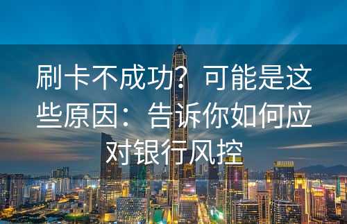 刷卡不成功？可能是这些原因：告诉你如何应对银行风控