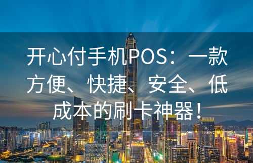 开心付手机POS：一款方便、快捷、安全、低成本的刷卡神器！