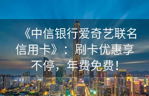 《中信银行爱奇艺联名信用卡》：刷卡优惠享不停，年费免费！