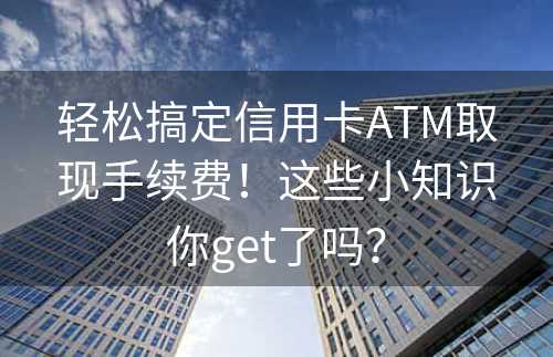 轻松搞定信用卡ATM取现手续费！这些小知识你get了吗？