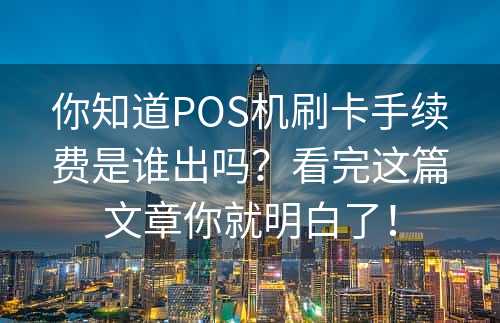 你知道POS机刷卡手续费是谁出吗？看完这篇文章你就明白了！