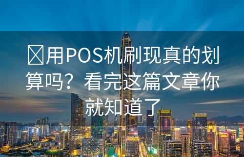 ​用POS机刷现真的划算吗？看完这篇文章你就知道了