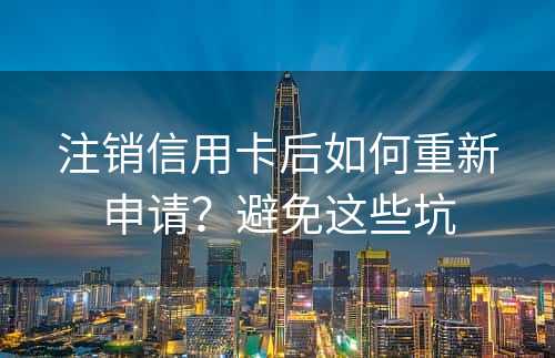 注销信用卡后如何重新申请？避免这些坑