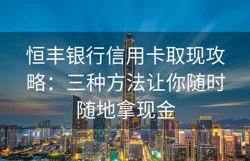 恒丰银行信用卡取现攻略：三种方法让你随时随地拿现金