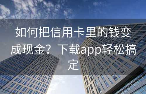 如何把信用卡里的钱变成现金？下载app轻松搞定