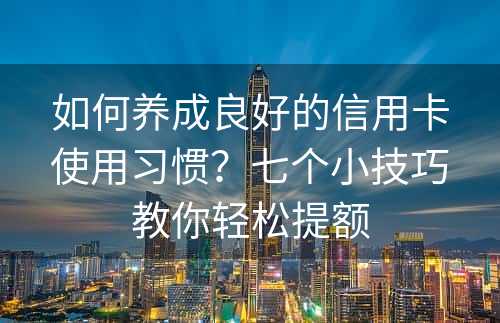 如何养成良好的信用卡使用习惯？七个小技巧教你轻松提额