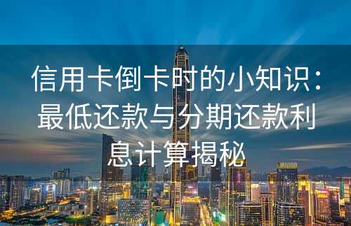 信用卡倒卡时的小知识：最低还款与分期还款利息计算揭秘