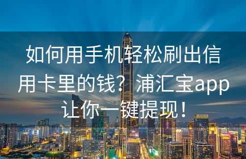 如何用手机轻松刷出信用卡里的钱？浦汇宝app让你一键提现！