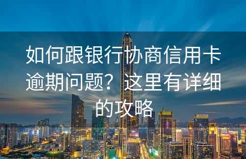 如何跟银行协商信用卡逾期问题？这里有详细的攻略