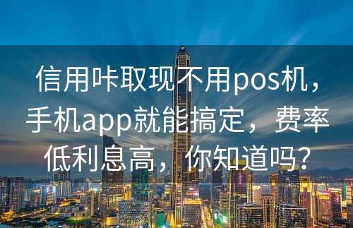 信用咔取现不用pos机，手机app就能搞定，费率低利息高，你知道吗？