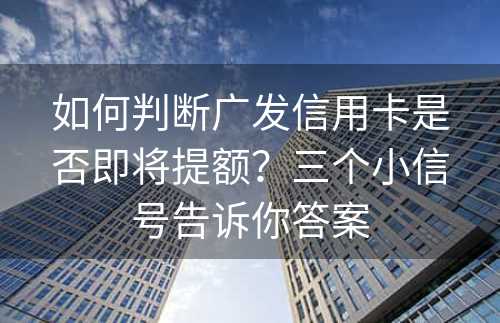 如何判断广发信用卡是否即将提额？三个小信号告诉你答案