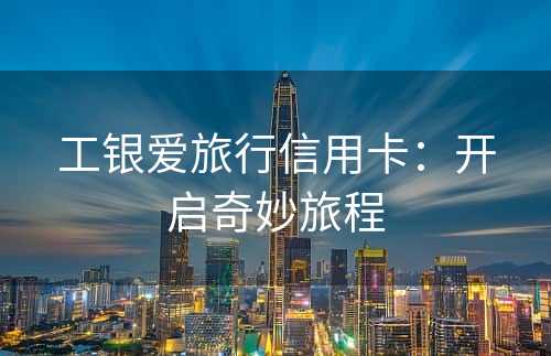 工银爱旅行信用卡：开启奇妙旅程