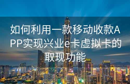 如何利用一款移动收款APP实现兴业e卡虚拟卡的取现功能