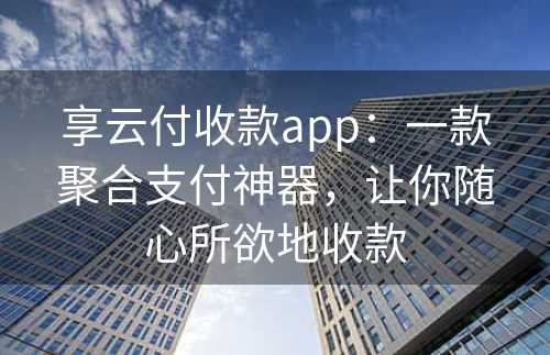 享云付收款app：一款聚合支付神器，让你随心所欲地收款
