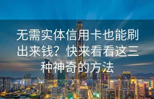 无需实体信用卡也能刷出来钱？快来看看这三种神奇的方法