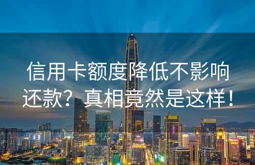 信用卡额度降低不影响还款？真相竟然是这样！