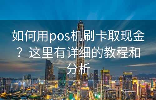 如何用pos机刷卡取现金？这里有详细的教程和分析