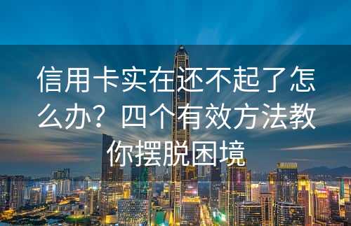 信用卡实在还不起了怎么办？四个有效方法教你摆脱困境