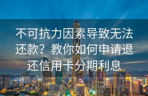 不可抗力因素导致无法还款？教你如何申请退还信用卡分期利息