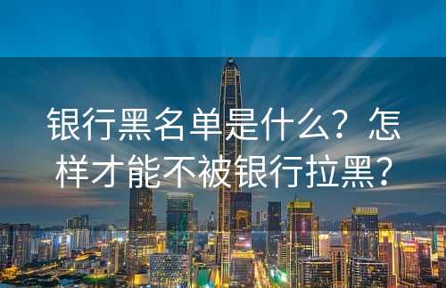 银行黑名单是什么？怎样才能不被银行拉黑？