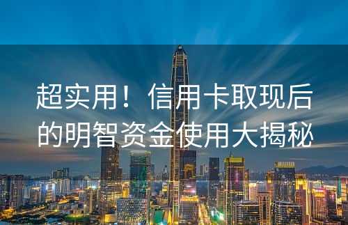 超实用！信用卡取现后的明智资金使用大揭秘