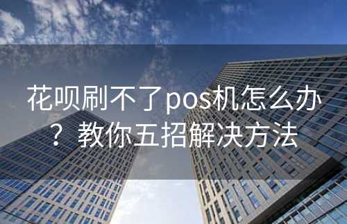 花呗刷不了pos机怎么办？教你五招解决方法