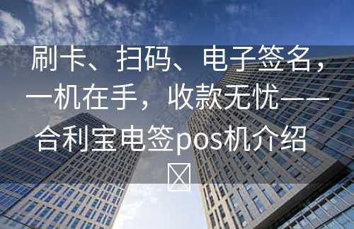 刷卡、扫码、电子签名，一机在手，收款无忧——合利宝电签pos机介绍  ​
