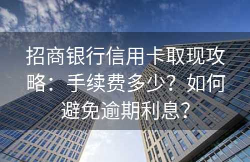 招商银行信用卡取现攻略：手续费多少？如何避免逾期利息？