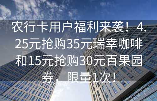 农行卡用户福利来袭！4.25元抢购35元瑞幸咖啡和15元抢购30元百果园券，限量1次！