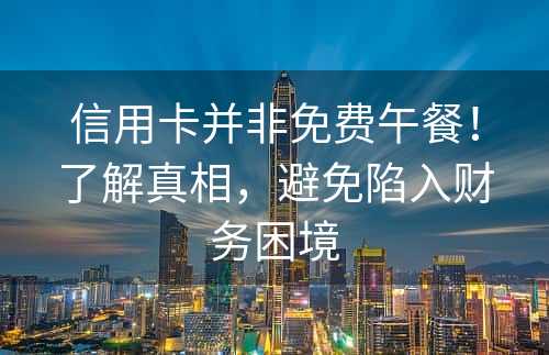 信用卡并非免费午餐！了解真相，避免陷入财务困境