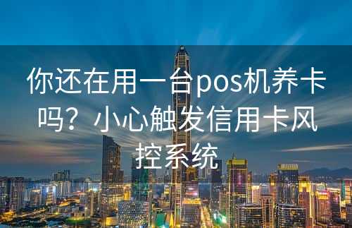 你还在用一台pos机养卡吗？小心触发信用卡风控系统