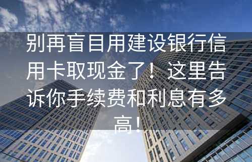 别再盲目用建设银行信用卡取现金了！这里告诉你手续费和利息有多高！