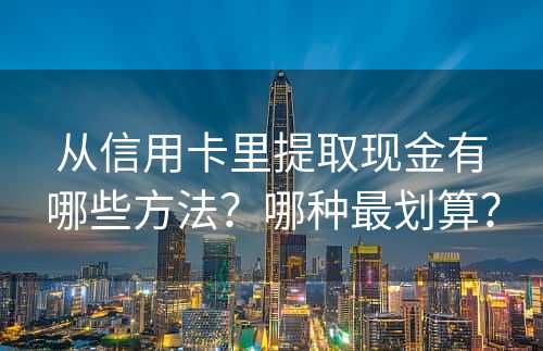 从信用卡里提取现金有哪些方法？哪种最划算？