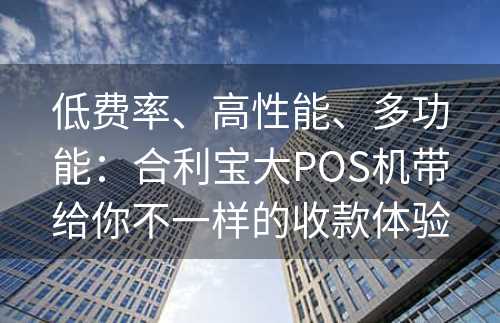 低费率、高性能、多功能：合利宝大POS机带给你不一样的收款体验