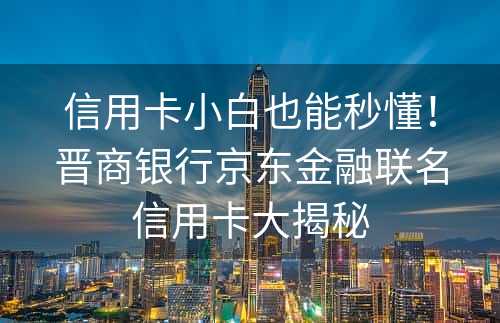 信用卡小白也能秒懂！晋商银行京东金融联名信用卡大揭秘