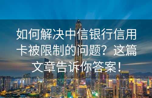 如何解决中信银行信用卡被限制的问题？这篇文章告诉你答案！