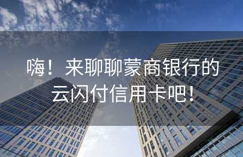 嗨！来聊聊蒙商银行的云闪付信用卡吧！