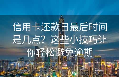 信用卡还款日最后时间是几点？这些小技巧让你轻松避免逾期