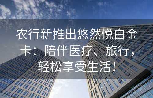 农行新推出悠然悦白金卡：陪伴医疗、旅行，轻松享受生活！